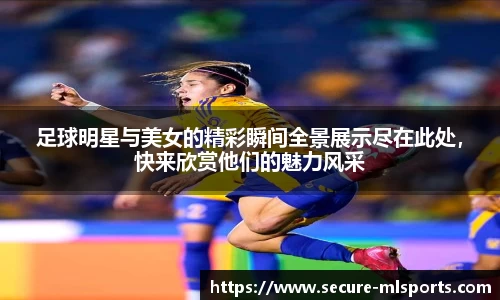 足球明星与美女的精彩瞬间全景展示尽在此处，快来欣赏他们的魅力风采