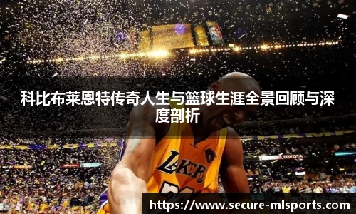 科比布莱恩特传奇人生与篮球生涯全景回顾与深度剖析