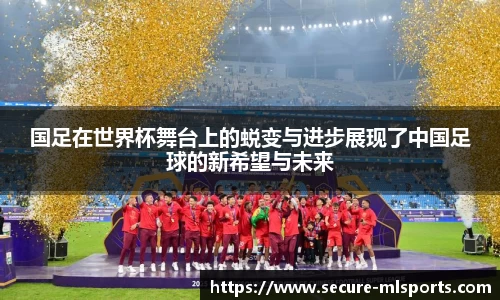 国足在世界杯舞台上的蜕变与进步展现了中国足球的新希望与未来